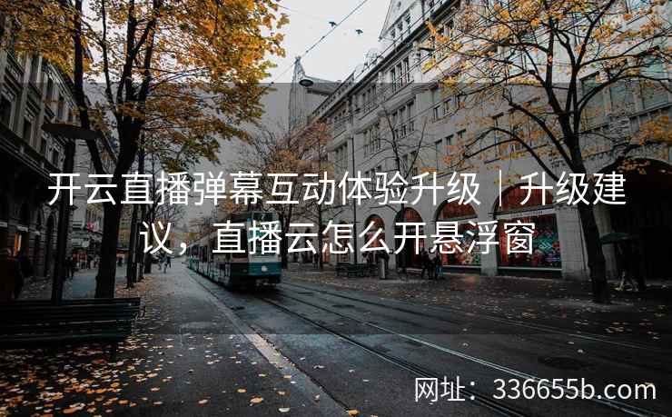 开云直播弹幕互动体验升级|升级建议,直播云怎么开悬浮窗