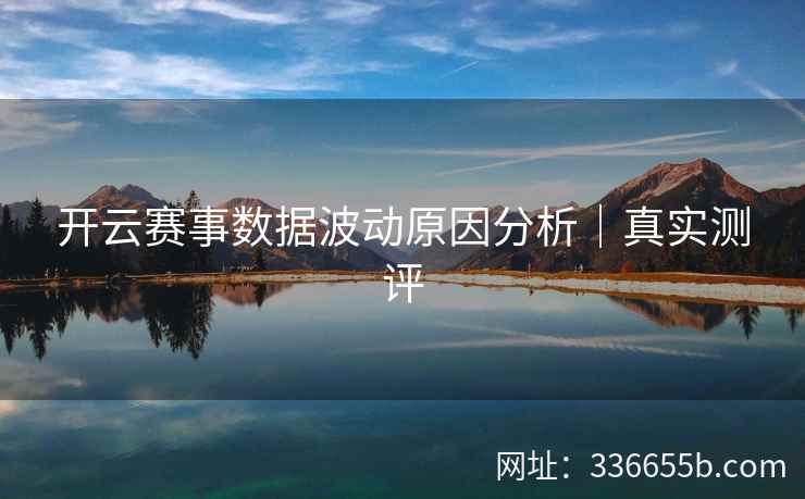 开云赛事数据波动原因分析｜真实测评