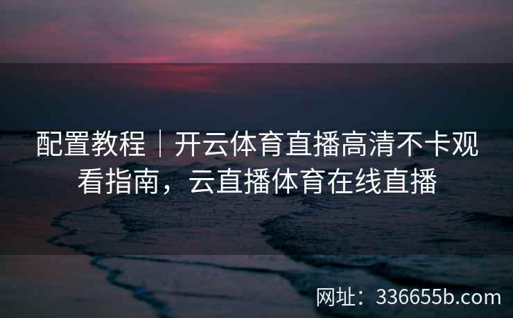 配置教程｜开云体育直播高清不卡观看指南，云直播体育在线直播