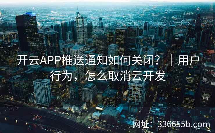 开云APP推送通知如何关闭?|用户行为,怎么取消云开发 开云APP推送通知如何关闭?|用户行为,怎么取消云开发