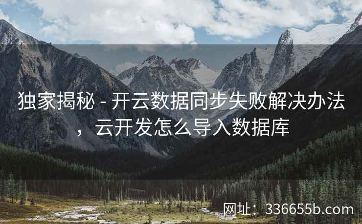 独家揭秘 - 开云数据同步失败解决办法,云开发怎么导入数据库