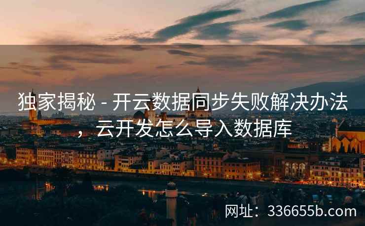 独家揭秘 - 开云数据同步失败解决办法,云开发怎么导入数据库 独家揭秘 - 开云数据同步失败解决办法,云开发怎么导入数据库