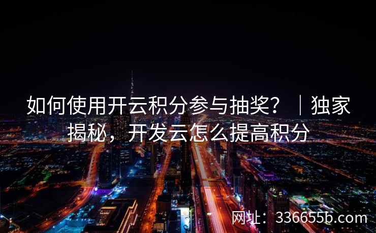 如何使用开云积分参与抽奖？｜独家揭秘，开发云怎么提高积分