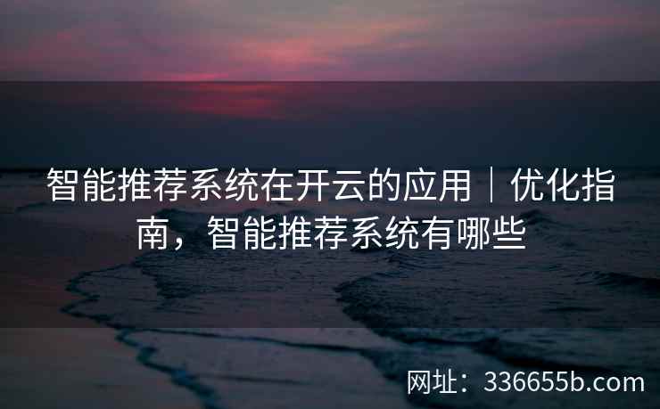 智能推荐系统在开云的应用|优化指南,智能推荐系统有哪些 智能推荐系统在开云的应用|优化指南,智能推荐系统有哪些