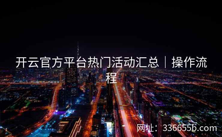 开云官方平台热门活动汇总|操作流程 开云官方平台热门活动汇总|操作流程