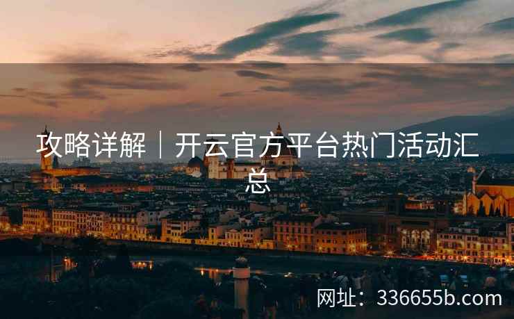攻略详解|开云官方平台热门活动汇总 攻略详解|开云官方平台热门活动汇总