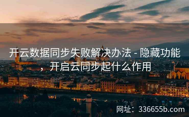 开云数据同步失败解决办法 - 隐藏功能,开启云同步起什么作用