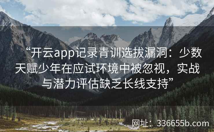 “开云app记录青训选拔漏洞：少数天赋少年在应试环境中被忽视，实战与潜力评估缺乏长线支持”