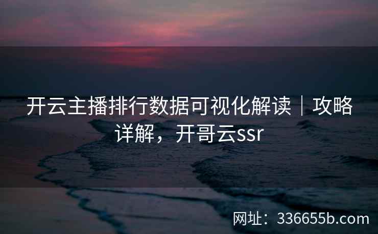 开云主播排行数据可视化解读｜攻略详解，开哥云ssr