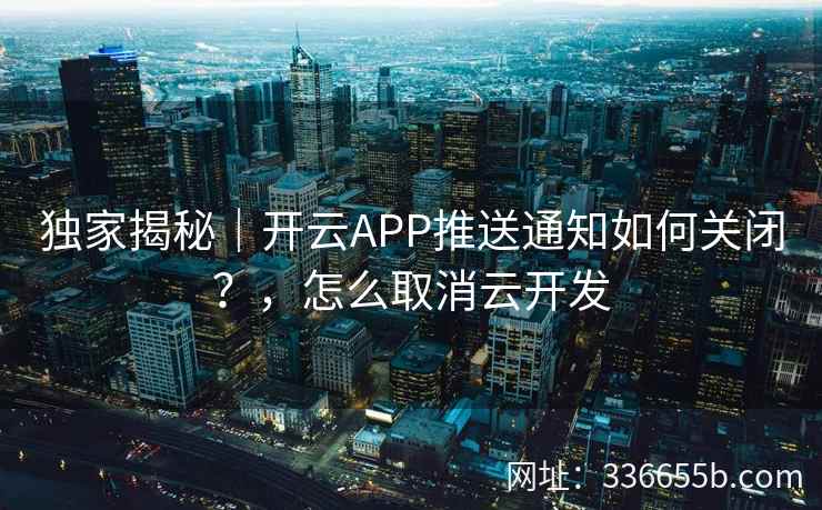 独家揭秘｜开云APP推送通知如何关闭？，怎么取消云开发