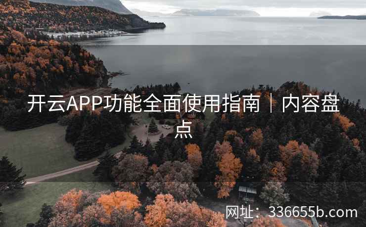 开云APP功能全面使用指南|内容盘点 开云APP功能全面使用指南|内容盘点