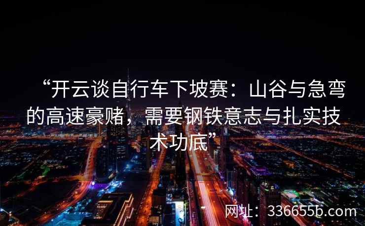 “开云谈自行车下坡赛:山谷与急弯的高速豪赌,需要钢铁意志与扎实技术功底” “开云谈自行车下坡赛:山谷与急弯的高速豪赌,需要钢铁意志与扎实技术功底”
