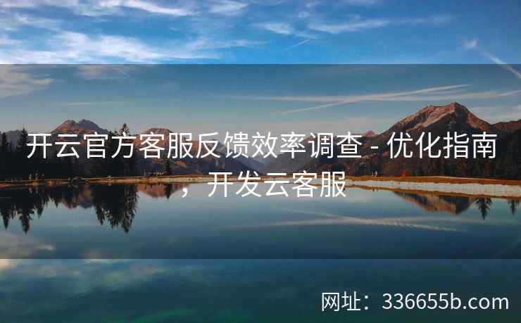 开云官方客服反馈效率调查 - 优化指南，开发云客服