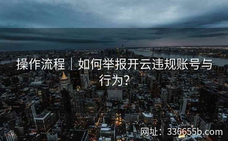 操作流程｜如何举报开云违规账号与行为？