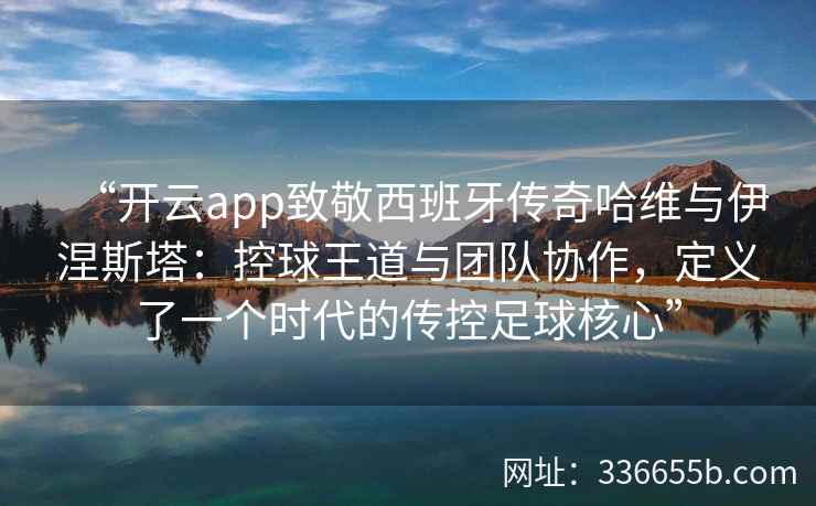 “开云app致敬西班牙传奇哈维与伊涅斯塔：控球王道与团队协作，定义了一个时代的传控足球核心”