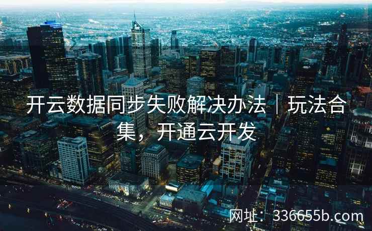 开云数据同步失败解决办法｜玩法合集，开通云开发