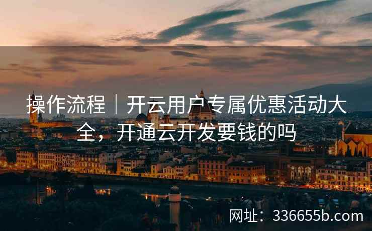 操作流程|开云用户专属优惠活动大全,开通云开发要钱的吗 操作流程|开云用户专属优惠活动大全,开通云开发要钱的吗
