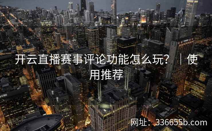 开云直播赛事评论功能怎么玩？｜使用推荐