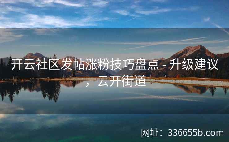 开云社区发帖涨粉技巧盘点 - 升级建议，云开街道
