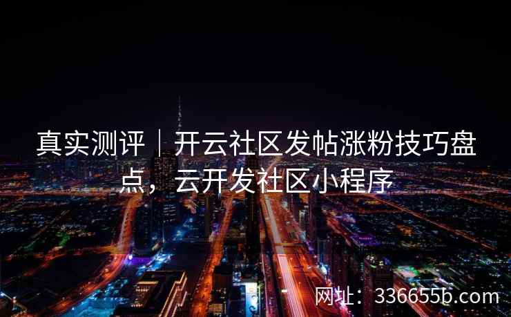 真实测评｜开云社区发帖涨粉技巧盘点，云开发社区小程序