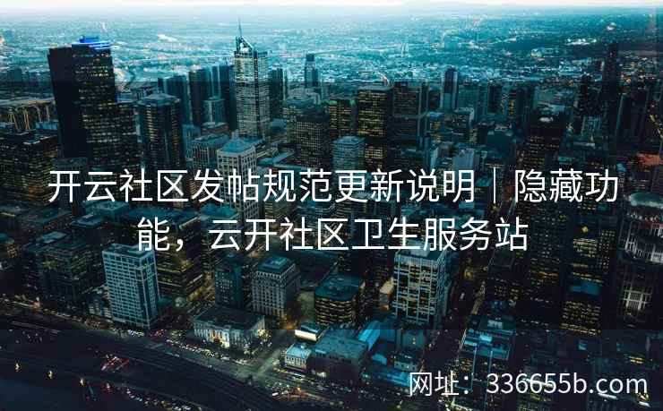 开云社区发帖规范更新说明|隐藏功能,云开社区卫生服务站 开云社区发帖规范更新说明|隐藏功能,云开社区卫生服务站