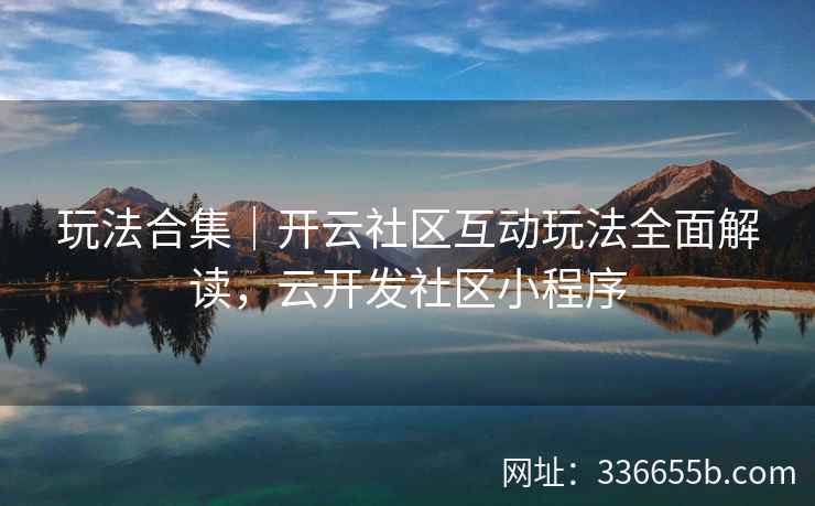 玩法合集｜开云社区互动玩法全面解读，云开发社区小程序