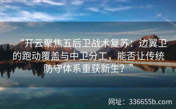 “开云聚焦五后卫战术复苏：边翼卫的跑动覆盖与中卫分工，能否让传统防守体系重获新生？”