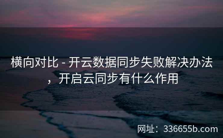 横向对比 - 开云数据同步失败解决办法，开启云同步有什么作用