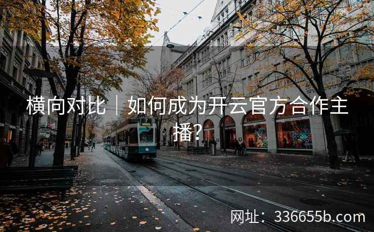 横向对比｜如何成为开云官方合作主播？