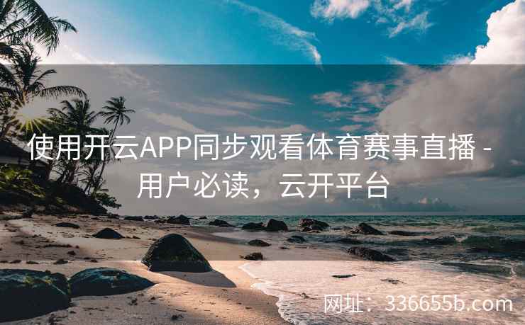 使用开云APP同步观看体育赛事直播 - 用户必读，云开平台