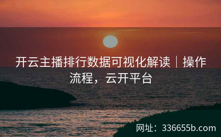 开云主播排行数据可视化解读｜操作流程，云开平台