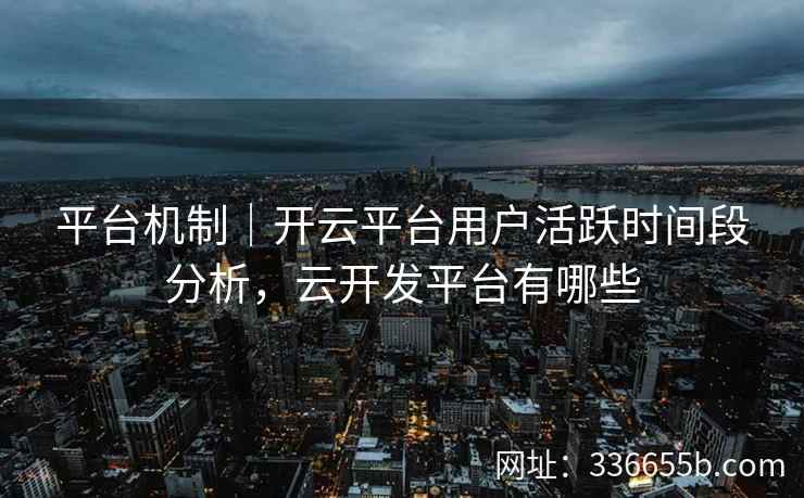 平台机制|开云平台用户活跃时间段分析,云开发平台有哪些 平台机制|开云平台用户活跃时间段分析,云开发平台有哪些
