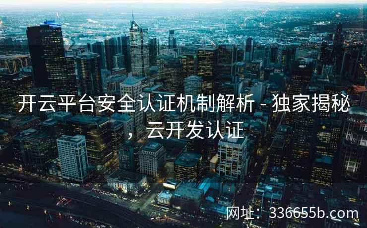 开云平台安全认证机制解析 - 独家揭秘，云开发认证