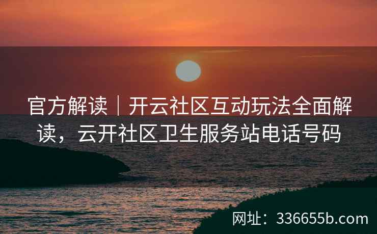 官方解读｜开云社区互动玩法全面解读，云开社区卫生服务站电话号码
