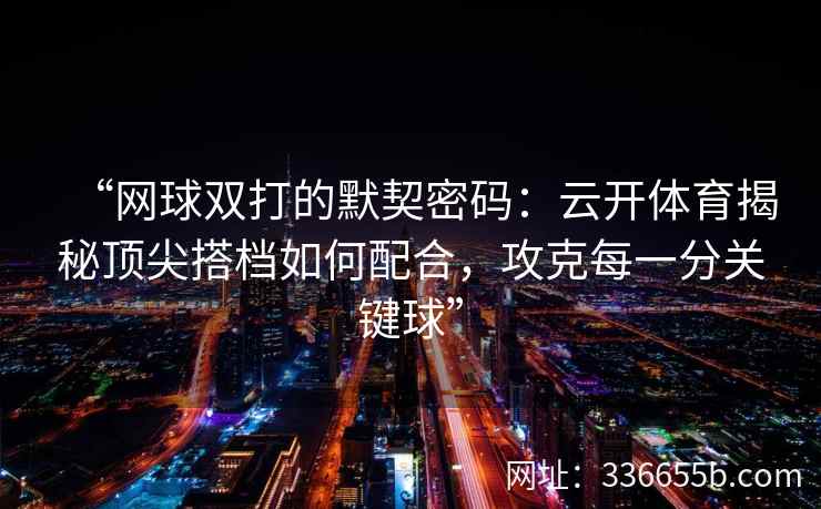 “网球双打的默契密码：云开体育揭秘顶尖搭档如何配合，攻克每一分关键球”