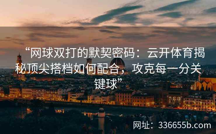 “网球双打的默契密码:云开体育揭秘顶尖搭档如何配合,攻克每一分关键球” “网球双打的默契密码:云开体育揭秘顶尖搭档如何配合,攻克每一分关键球”