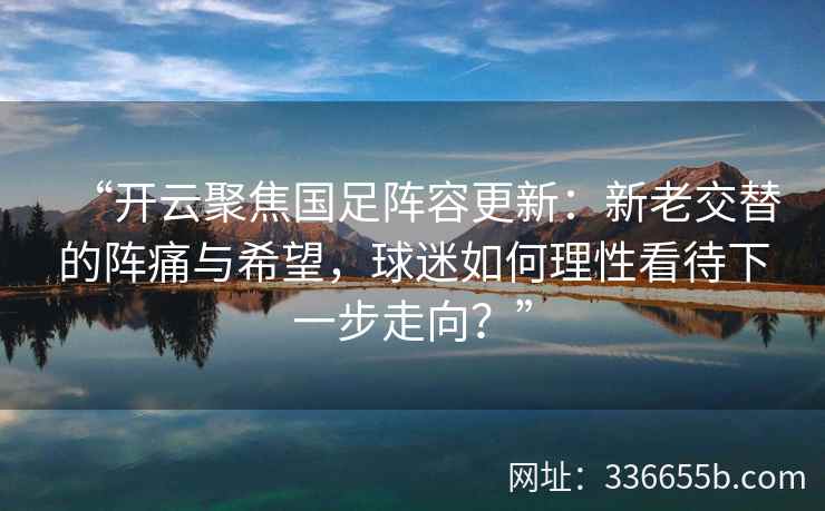 “开云聚焦国足阵容更新：新老交替的阵痛与希望，球迷如何理性看待下一步走向？”