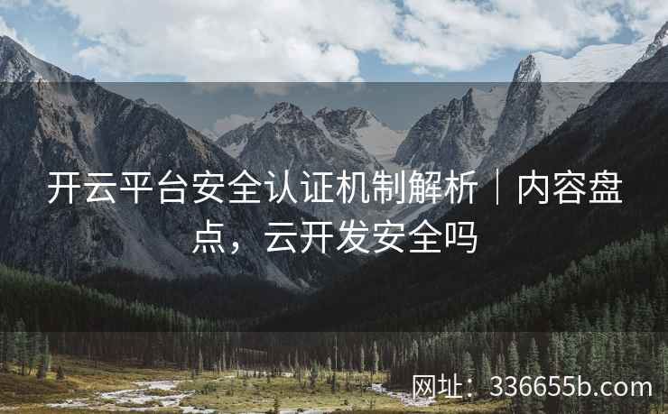 开云平台安全认证机制解析|内容盘点,云开发安全吗 开云平台安全认证机制解析|内容盘点,云开发安全吗