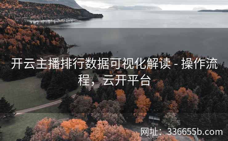 开云主播排行数据可视化解读 - 操作流程，云开平台