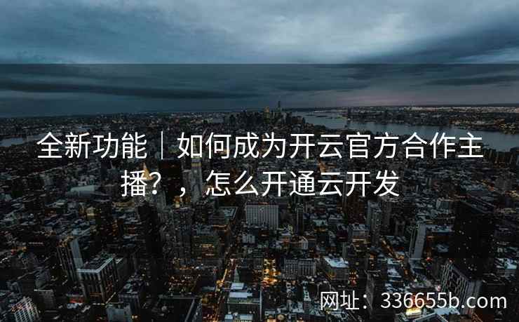 全新功能|如何成为开云官方合作主播?,怎么开通云开发 全新功能|如何成为开云官方合作主播?,怎么开通云开发