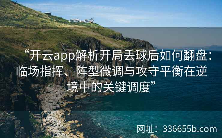 “开云app解析开局丢球后如何翻盘：临场指挥、阵型微调与攻守平衡在逆境中的关键调度”