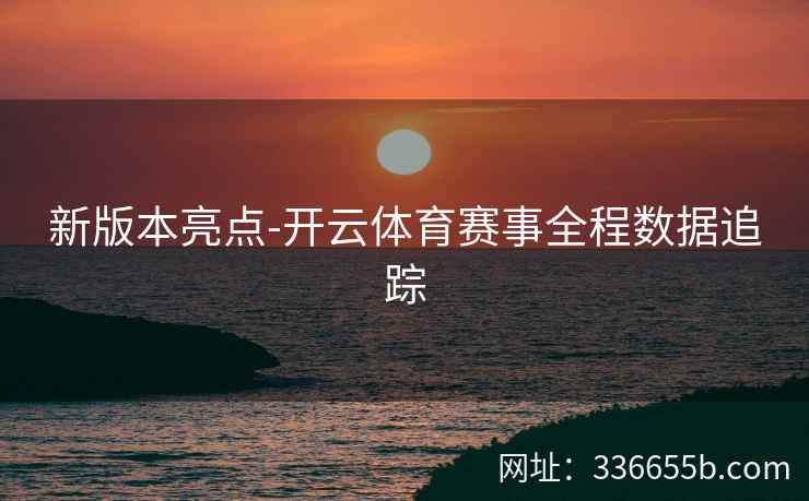 新版本亮点-开云体育赛事全程数据追踪
