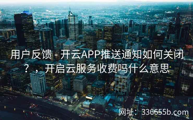 用户反馈 - 开云APP推送通知如何关闭？，开启云服务收费吗什么意思