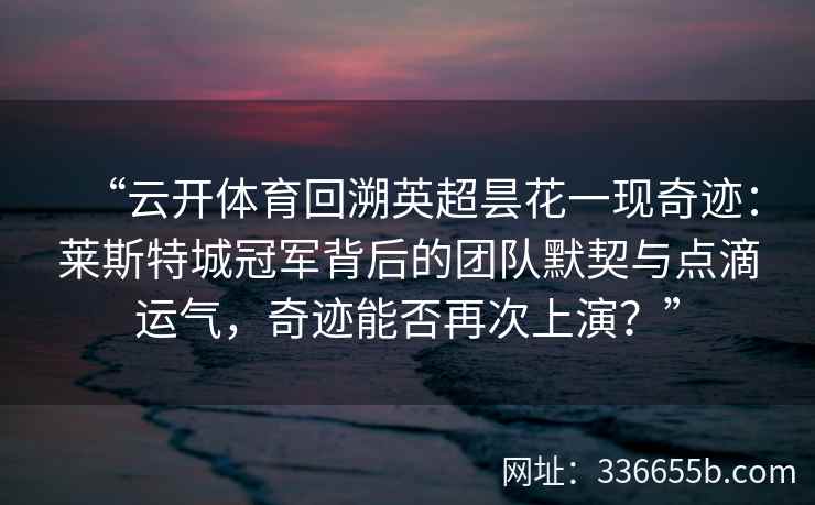 “云开体育回溯英超昙花一现奇迹：莱斯特城冠军背后的团队默契与点滴运气，奇迹能否再次上演？”
