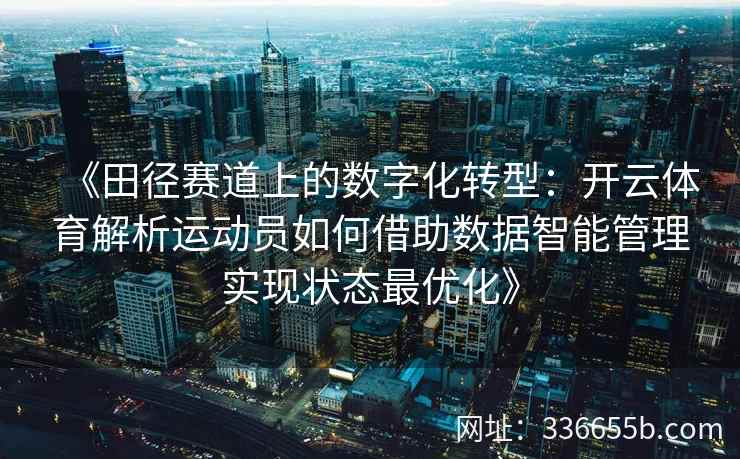 《田径赛道上的数字化转型:开云体育解析运动员如何借助数据智能管理实现状态最优化》 《田径赛道上的数字化转型:开云体育解析运动员如何借助数据智能管理实现状态最优化》