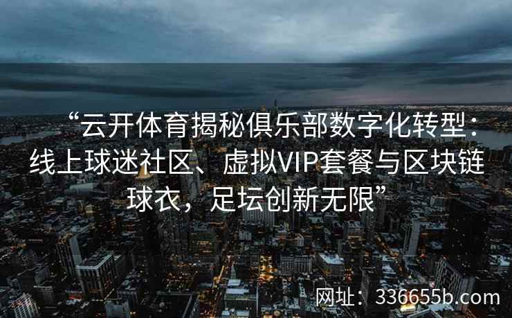 “云开体育揭秘俱乐部数字化转型：线上球迷社区、虚拟VIP套餐与区块链球衣，足坛创新无限”