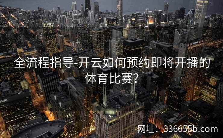全流程指导-开云如何预约即将开播的体育比赛? 全流程指导-开云如何预约即将开播的体育比赛?