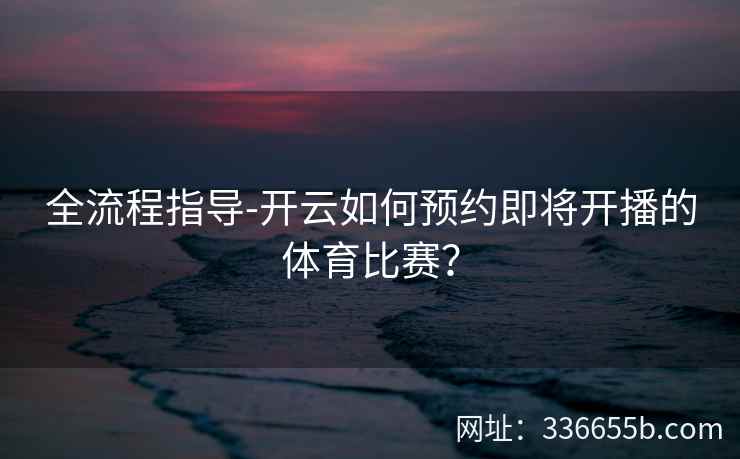 全流程指导-开云如何预约即将开播的体育比赛？