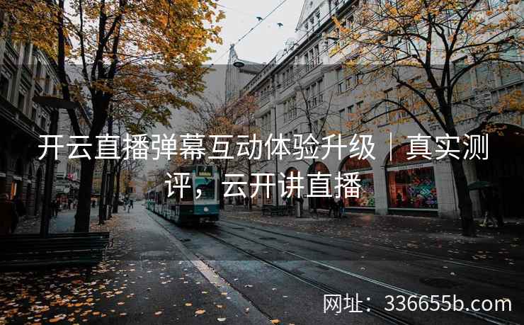 开云直播弹幕互动体验升级｜真实测评，云开讲直播