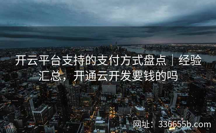 开云平台支持的支付方式盘点｜经验汇总，开通云开发要钱的吗